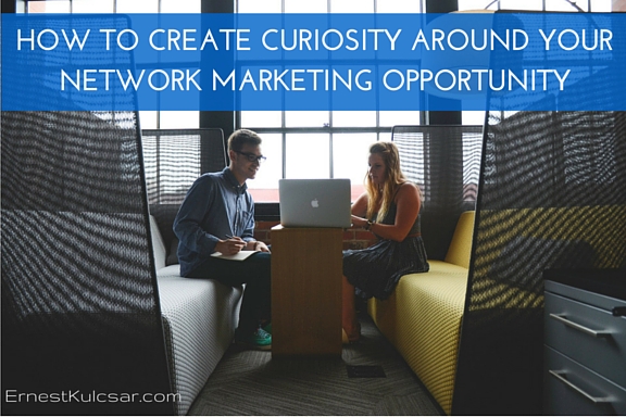 HOW TO CREATE CURIOSITY AROUND YOUR NETWORK MARKETING OPPORTUNITY